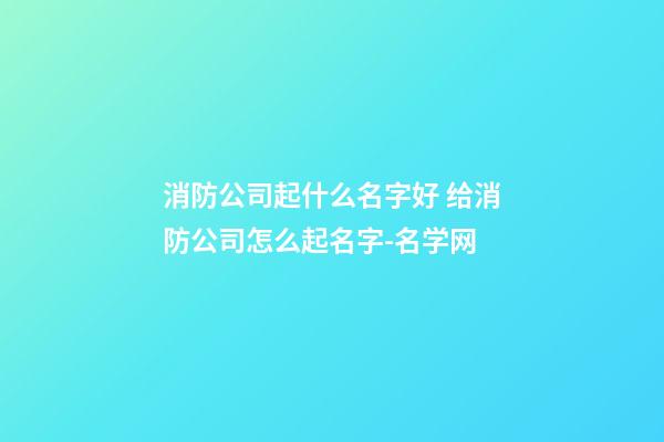 消防公司起什么名字好 给消防公司怎么起名字-名学网-第1张-公司起名-玄机派
